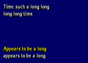 Time such a long long
long long time

Appears to be a long
appears to be a long