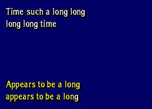 Time such a long long
long long time

Appears to be a long
appears to be a long