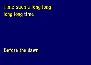 Time such a long long
long long time

Before the dawn