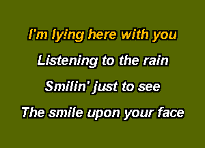 I'm lying here with you
Listening to the rain

Smilin' just to see

The smile upon your face