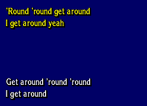 'Round 'Iound get around
Iget around yeah

Get around 'round 'round
I get around