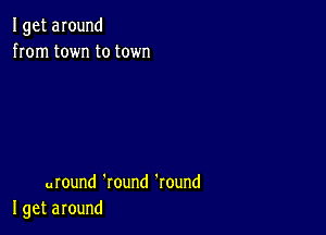 Igetaround
homtowntotown

uround'round'round
Igetaround