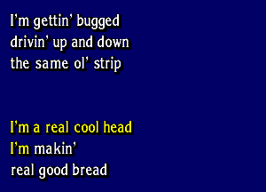 I'm gettin' bugged
dn'vin' up and down
the same ol' strip

I'm a real cool head
I'm makin'
real good bread