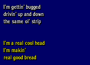 I'm gettin' bugged
dn'vin' up and down
the same ol' strip

I'm a real cool head
I'm makin'
real good bread