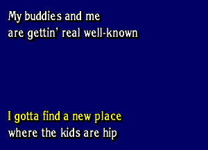 My buddies and me
are gettin' real welI-known

Igotta find a new place
where the kids are hip