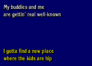 My buddies and me
are gettin' real welI-known

Igotta find a new place
where the kids are hip