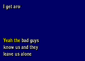 Yeah the bad guys
know us and they
leave us alone