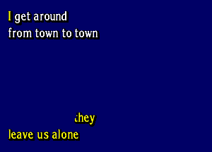 I get around
from town to town

khey
leave us alone