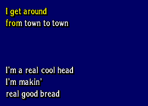 I get around
from town to town

I'm a real cool head
I'm makin'
real good bread