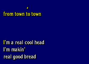 .I

from town to town

I'm a real cool head
I'm makin'
real good bread