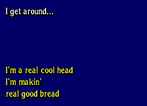 Iget around...

I'm a real cool head
I'm makin'
real good bread