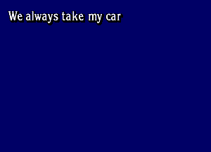 We always take my car