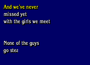 And we've never
missed yet
with the girls we meet

None of the guys
go stee