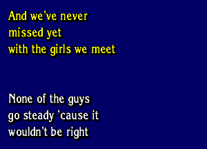 And we've never
missed yet
with the girls we meet

None of the guys
go steady 'cause it
wouldn't be right