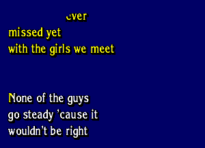 ever
missed yet
with the girls we meet

None of the guys
go steady 'cause it
wouldn't be right