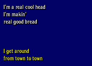 I'm a real cool head
I'm makin'
real good bread

I get around
from town to town