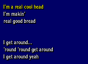 I'm a real cool head
I'm makin'
real good bread

Iget around...
'round 'round get around
I get around yeah