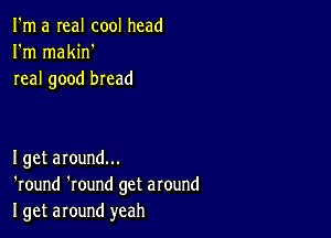 I'm a real cool head
I'm makin'
real good bread

Iget around...
'round 'round get around
I get around yeah