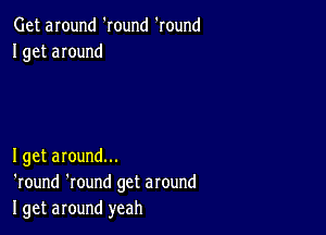 Get around 'Iound 'round
I get around

Iget around...
'round 'round get around
I get around yeah