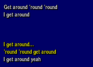 Get around 'Iound 'round
I get around

Iget around...
'round 'round get around
I get around yeah