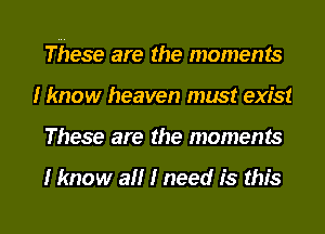 These are the moments
I know heaven must exist
These are the moments

I know all I need is this