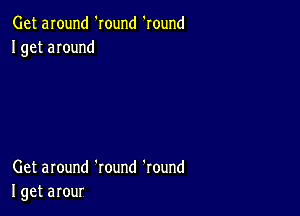 Get around 'round 'round
I get around

Get around 'round 'round
I get arour