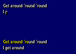 Get around 'round 'round
I 0

Get around 'round 'round
I get around