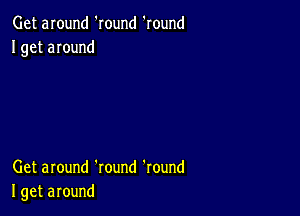 Get around 'round 'round
I get around

Get around 'round 'round
I get around