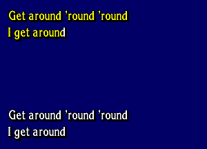 Get around 'round 'round
I get around

Get around 'round 'round
I get around