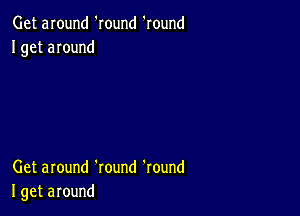 Get around 'round 'round
I get around

Get around 'round 'round
I get around