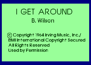 I GET AROUND
B.Wilson

(Q CopyrighT 1964 Irving Music, Inc!
BMI InTernaTional Copyrighf Secured
All RighTs Reserved
Used by Permission