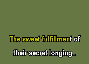 The sweet fulfillment of

their secret longing..