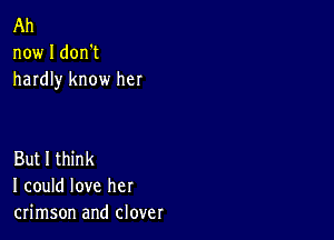 Ah
now I don't
hardly know her

But I think
I could love her
crimson and clover