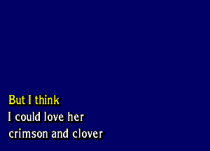 But I think
I could love her
crimson and clover