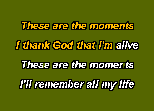 These are the moments
I thank God that I'm alive
These are the moments

I'M remember all my life