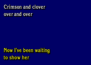 Crimson and clover
over and over

Now I've been waiting
to show her