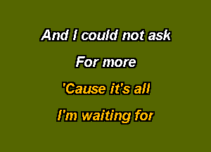 And I could not ask
For more

'Cause it's all

I'm waiting for