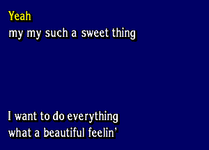 Yeah
my my such a sweet thing

I want to do everything
whata beaut ulfeeHn'