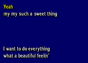 Yeah
my my such a sweet thing

I want to do everything
whata beaut ulfeeHn'