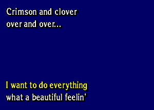 Crimson and clover
over and over...

I want to do everything
what a beautiful feelin'