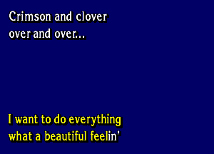 Crimson and clover
over and over...

I want to do everything
what a beautiful feelin'