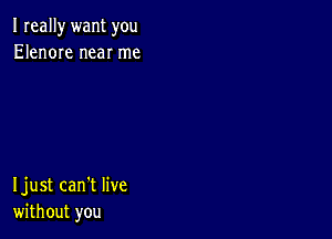 I really want you
Elenore near me

Ijust can't live
without you