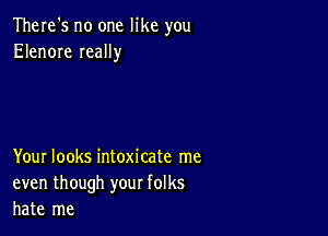 There's no one like you
Elenore Ieally

Your looks intoxicate me
even though your folks
hate me