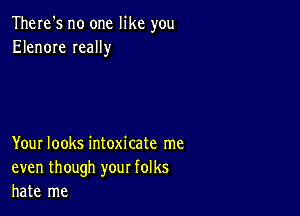 There's no one like you
Elenore Ieally

Your looks intoxicate me
even though your folks
hate me