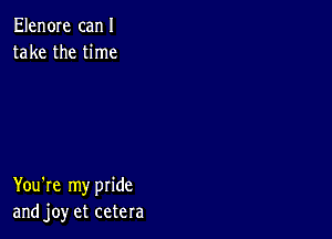 Elen0Ie canI
take the time

You're my pride
and joy et cetera