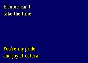 Elen0Ie canI
take the time

You're my pride
and joy et cetera