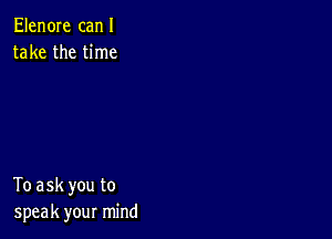 Elen0Ie canI
take the time

To ask you to
speak your mind