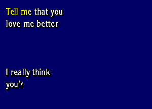 Tell me that you
love me better

I really think
you'r'