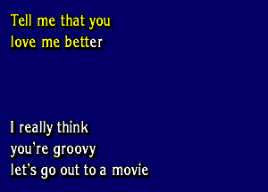 Tell me that you
love me better

I really think
you're groovy
let's go out to a movie