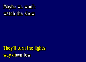 Maybe we won't
watch the show

They'll turn the lights
way down low